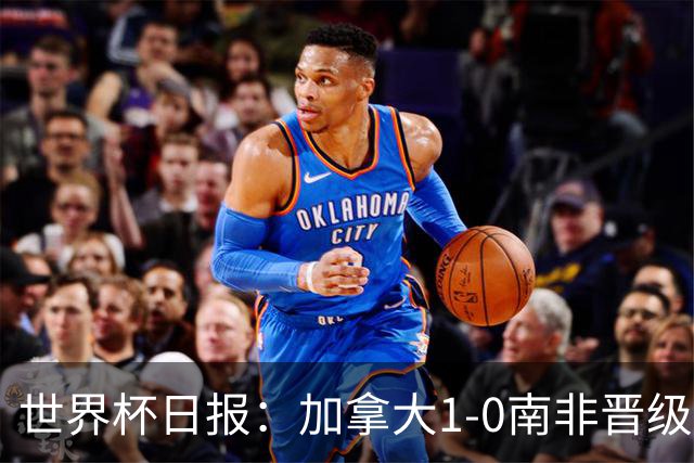 世界杯日报：加拿大1-0南非晋级创历史 韩国主帅洪明甫下课