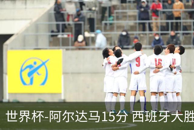 世界杯-阿尔达马15分 西班牙大胜巴西提前晋级