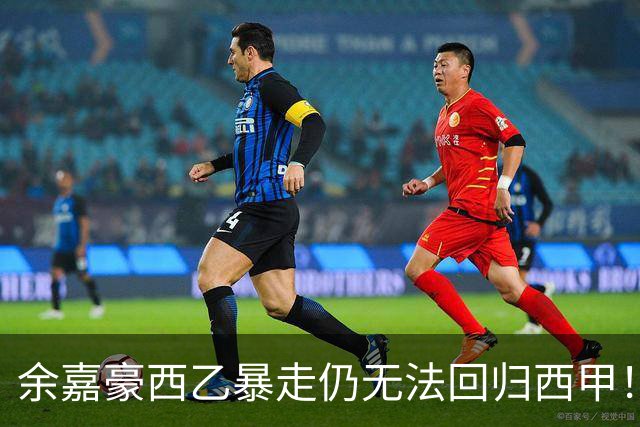 余嘉豪西乙暴走仍无法回归西甲！下赛季将继续租借，要不走吧？