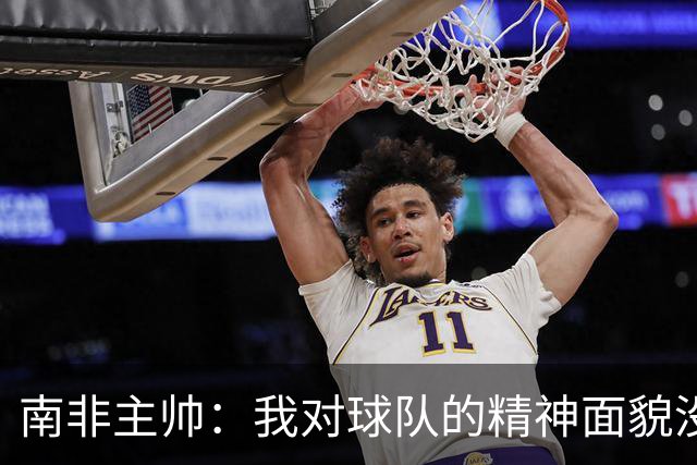 南非主帅：我对球队的精神面貌没有怨言，可以愉快地回顾这届赛事