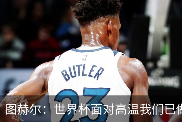 图赫尔：世界杯面对高温我们已做好准备，不会以天气原因作为借口