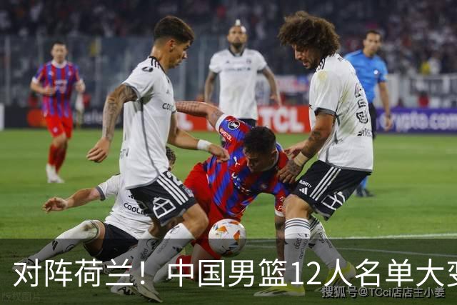 对阵荷兰！中国男篮12人名单大变化，五人被替换，胡金秋也不打