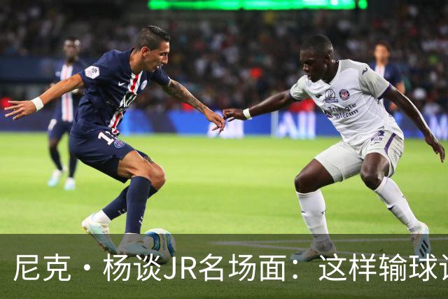 尼克·杨谈JR名场面：这样输球让系列赛直接结束 老詹完全泄气了