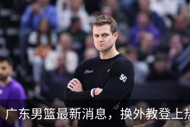 广东男篮最新消息，换外教登上热搜 胡明轩回应网暴 U21奖项大丰收