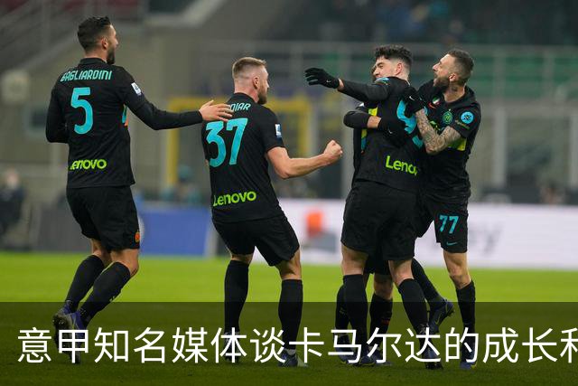 意甲知名媒体谈卡马尔达的成长和未来，他还在努力的成长