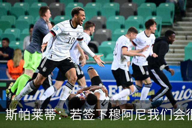 斯帕莱蒂：若签下穆阿尼我们会很满意 巴雷西是防守端的马拉多纳