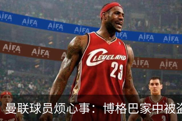 曼联球员烦心事：博格巴家中被盗 拉师傅与球迷冲突