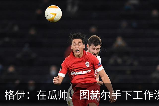 格伊：在瓜帅、图赫尔手下工作没有不同，他们只是表达方式不一样
