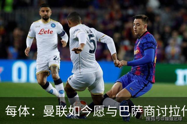 每体：曼联如今愿与巴萨商讨拉什福德，且方案对巴萨更为有利