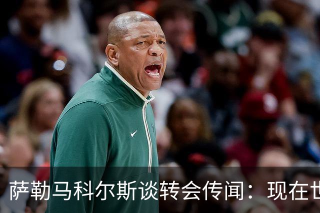 萨勒马科尔斯谈转会传闻：现在世界杯更重要，俱乐部事务暂且搁置