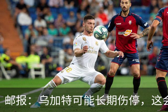 邮报：乌加特可能长期伤停，这会影响曼联今夏的转会运作