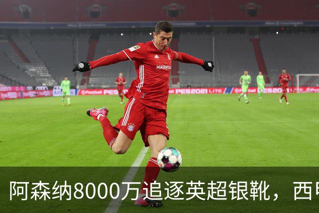 阿森纳8000万追逐英超银靴，西甲魔翼或有转会潜力