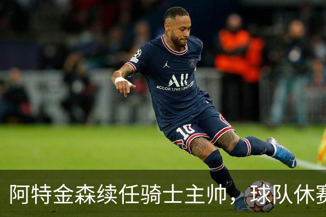 阿特金森续任骑士主帅，球队休赛期有望增强阵容
