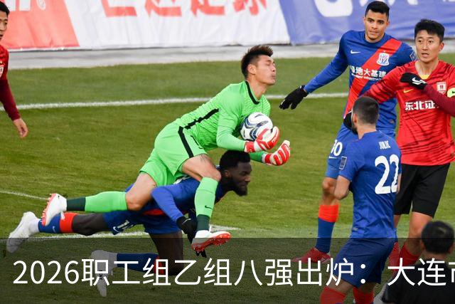 2026职工组乙组八强出炉：大连市体育局等队伍强势晋级