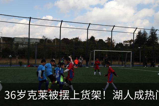 36岁克莱被摆上货架！湖人成热门下家，交易面临3大现实难题