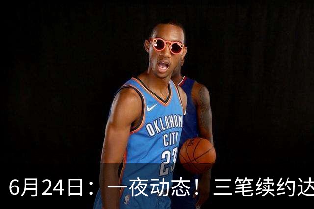6月24日：一夜动态！三笔续约达成，湖人框定新目标，骑士又一人可交易