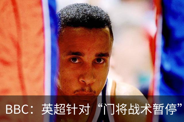 BBC：英超针对“门将战术暂停”的解决方案有望下赛季被引入