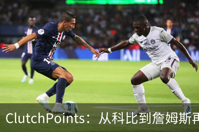 ClutchPoints：从科比到詹姆斯再到东契奇 湖人巨星传承继续
