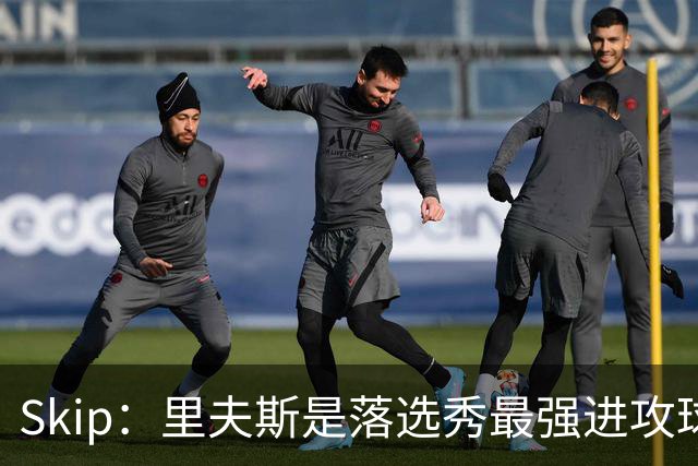 Skip：里夫斯是落选秀最强进攻球员 甚至让我想起马拉维奇